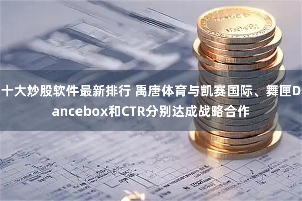 十大炒股软件最新排行 禹唐体育与凯赛国际、舞匣Dancebox和CTR分别达成战略合作