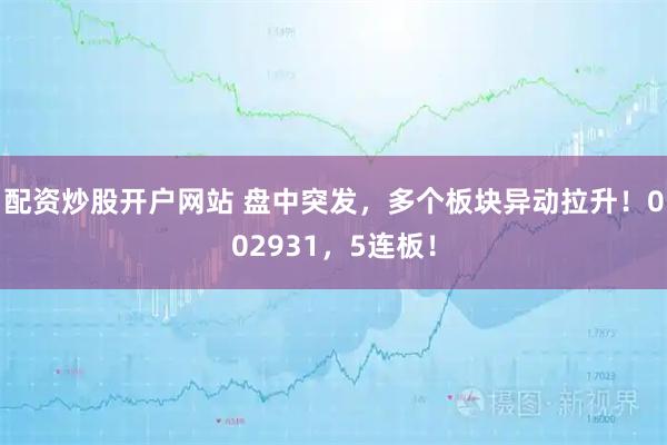 配资炒股开户网站 盘中突发，多个板块异动拉升！002931，5连板！