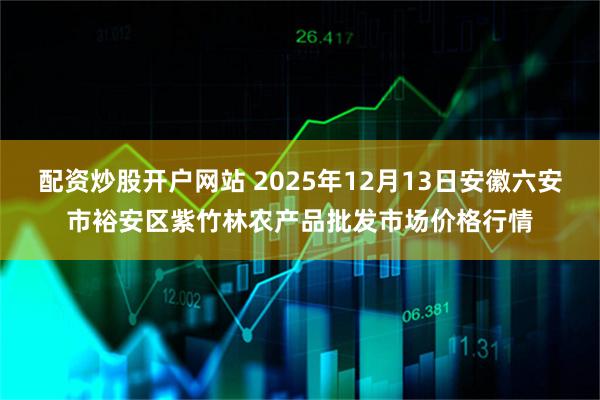 配资炒股开户网站 2025年12月13日安徽六安市裕安区紫竹林农产品批发市场价格行情
