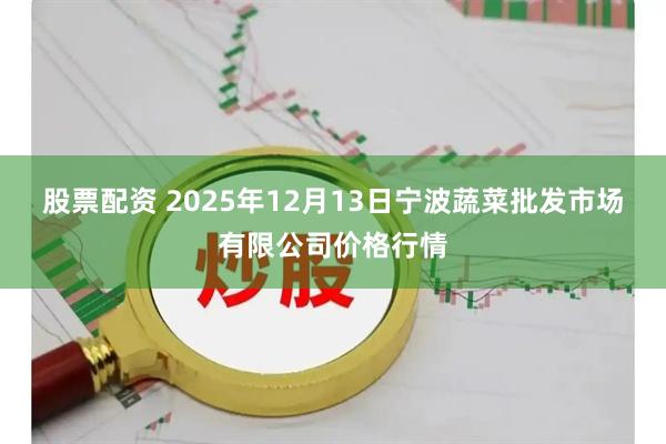 股票配资 2025年12月13日宁波蔬菜批发市场有限公司价格行情