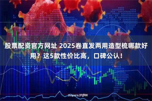 股票配资官方网址 2025卷直发两用造型梳哪款好用？这5款性价比高，口碑公认！
