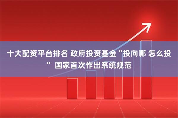 十大配资平台排名 政府投资基金“投向哪 怎么投” 国家首次作出系统规范