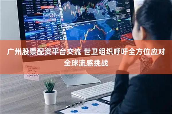 广州股票配资平台交流 世卫组织呼吁全方位应对全球流感挑战