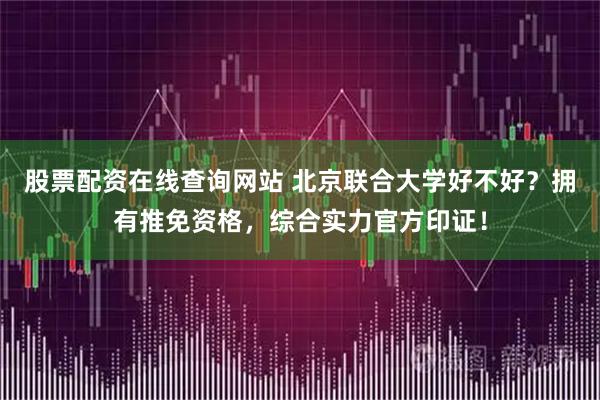 股票配资在线查询网站 北京联合大学好不好？拥有推免资格，综合实力官方印证！