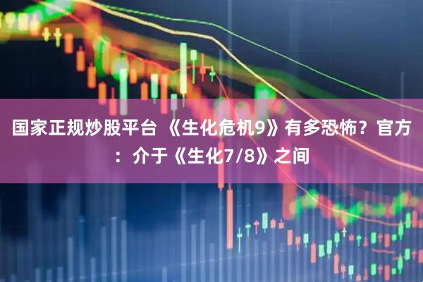 国家正规炒股平台 《生化危机9》有多恐怖？官方：介于《生化7/8》之间