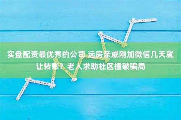 实盘配资最优秀的公司 远房亲戚刚加微信几天就让转账？老人求助社区撞破骗局