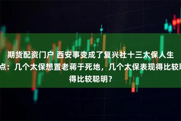期货配资门户 西安事变成了复兴社十三太保人生转折点：几个太保想置老蒋于死地，几个太保表现得比较聪明？