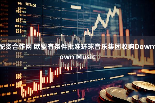 配资合作网 欧盟有条件批准环球音乐集团收购Downtown Music