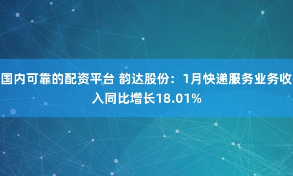 国内可靠的配资平台 韵达股份：1月快递服务业务收入同比增长18.01%