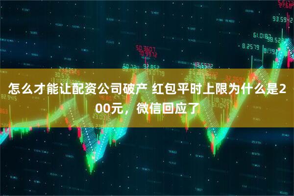 怎么才能让配资公司破产 红包平时上限为什么是200元，微信回应了