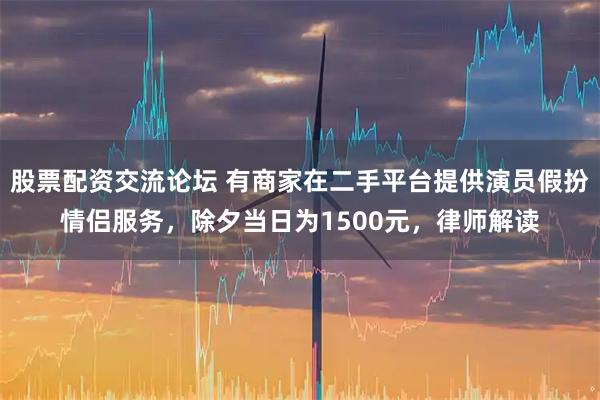 股票配资交流论坛 有商家在二手平台提供演员假扮情侣服务，除夕当日为1500元，律师解读