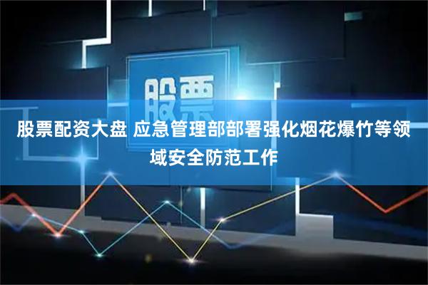 股票配资大盘 应急管理部部署强化烟花爆竹等领域安全防范工作