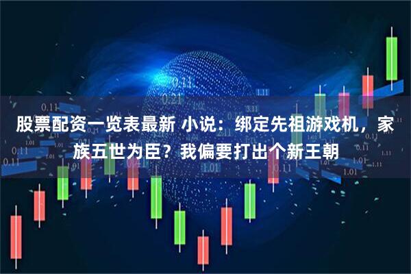 股票配资一览表最新 小说：绑定先祖游戏机，家族五世为臣？我偏要打出个新王朝