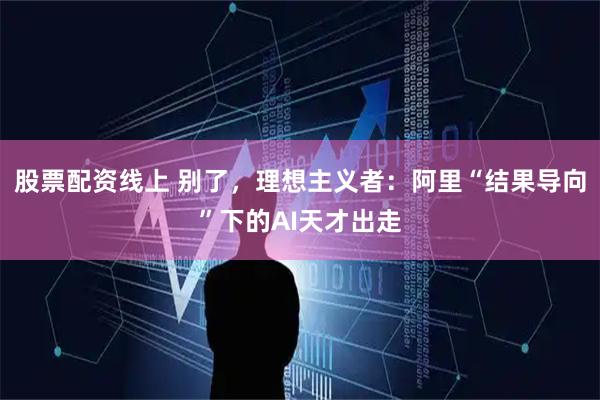 股票配资线上 别了，理想主义者：阿里“结果导向”下的AI天才出走