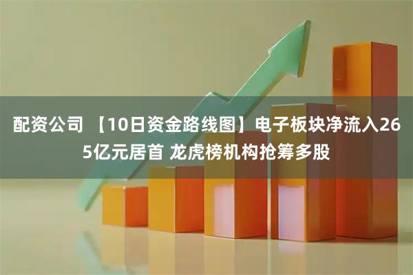 配资公司 【10日资金路线图】电子板块净流入265亿元居首 龙虎榜机构抢筹多股