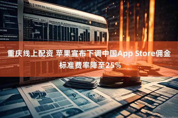 重庆线上配资 苹果宣布下调中国App Store佣金 标准费率降至25%