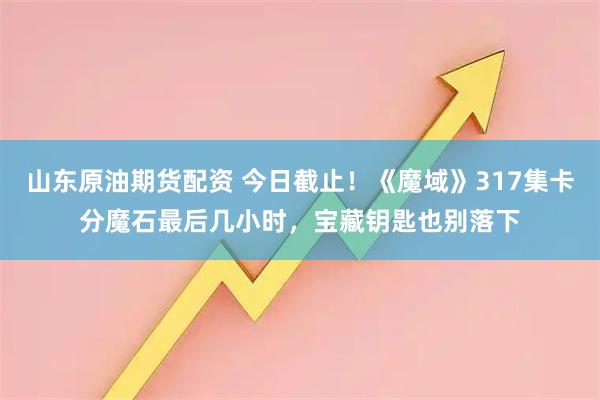 山东原油期货配资 今日截止!《魔域》317集卡分魔石最后几小时,宝藏钥匙也别落下
