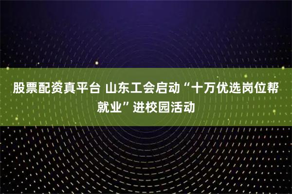 股票配资真平台 山东工会启动“十万优选岗位帮就业”进校园活动