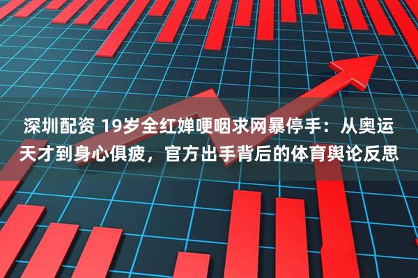 深圳配资 19岁全红婵哽咽求网暴停手:从奥运天才到身心俱疲,官方出手背后的体育舆论反思