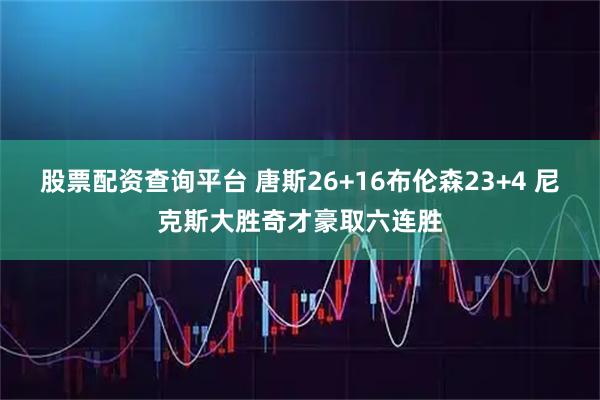 股票配资查询平台 唐斯26+16布伦森23+4 尼克斯大胜奇才豪取六连胜