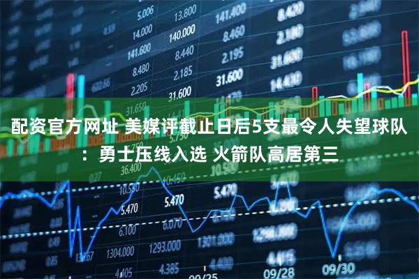 配资官方网址 美媒评截止日后5支最令人失望球队：勇士压线入选 火箭队高居第三