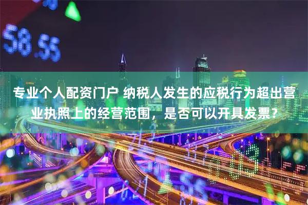 专业个人配资门户 纳税人发生的应税行为超出营业执照上的经营范围，是否可以开具发票？
