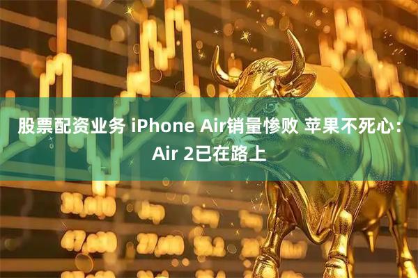 股票配资业务 iPhone Air销量惨败 苹果不死心：Air 2已在路上