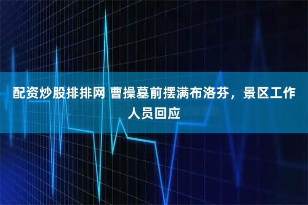 配资炒股排排网 曹操墓前摆满布洛芬，景区工作人员回应