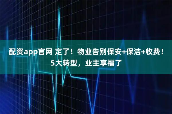 配资app官网 定了！物业告别保安+保洁+收费！5大转型，业主享福了