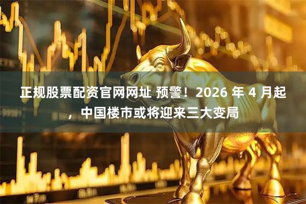 正规股票配资官网网址 预警！2026 年 4 月起，中国楼市或将迎来三大变局