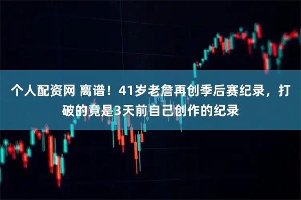 个人配资网 离谱！41岁老詹再创季后赛纪录，打破的竟是3天前自己创作的纪录