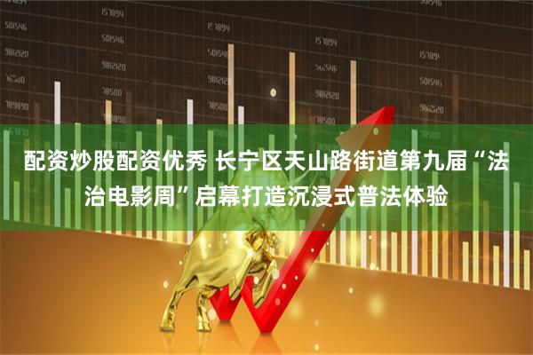 配资炒股配资优秀 长宁区天山路街道第九届“法治电影周”启幕打造沉浸式普法体验