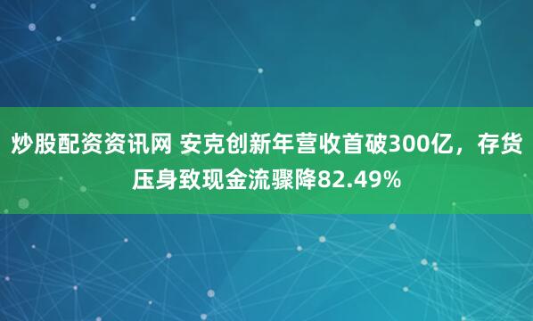 炒股配资资讯网 安克创新年营收首破300亿，存货压身致现金流骤降82.49%