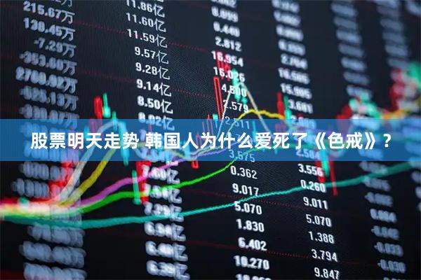 股票明天走势 韩国人为什么爱死了《色戒》？