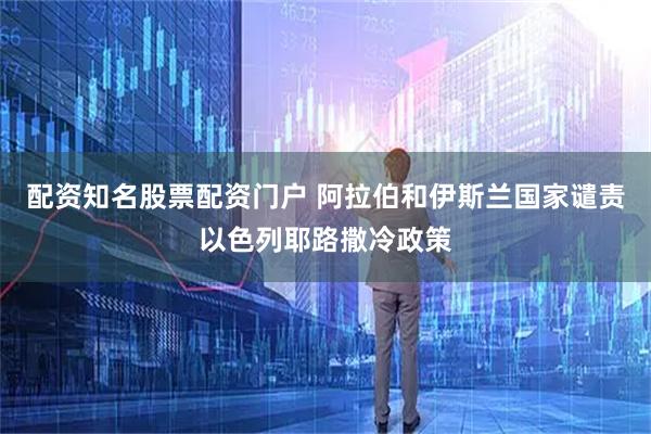 配资知名股票配资门户 阿拉伯和伊斯兰国家谴责以色列耶路撒冷政策