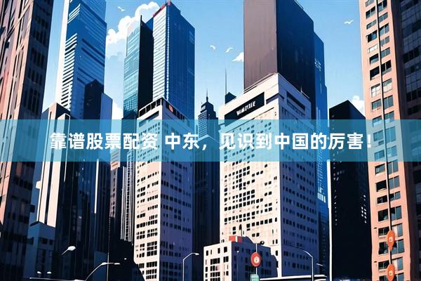 靠谱股票配资 中东，见识到中国的厉害！